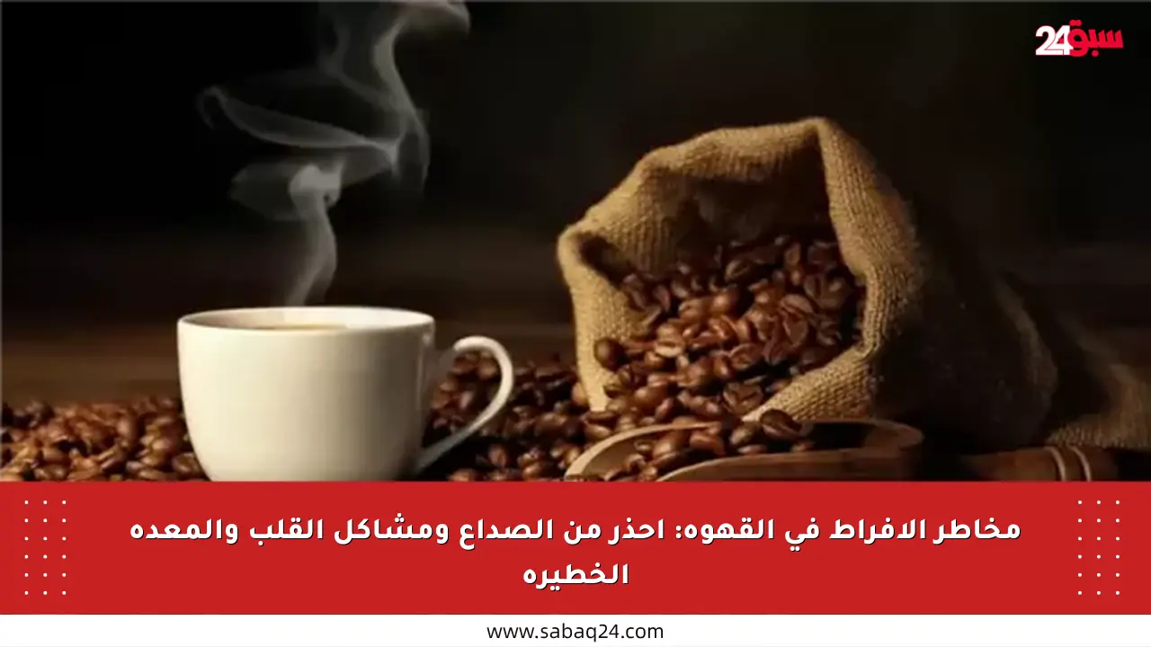 مخاطر الإفراط في القهوة: احذر من الصداع ومشاكل القلب والمعدة الخطيرة